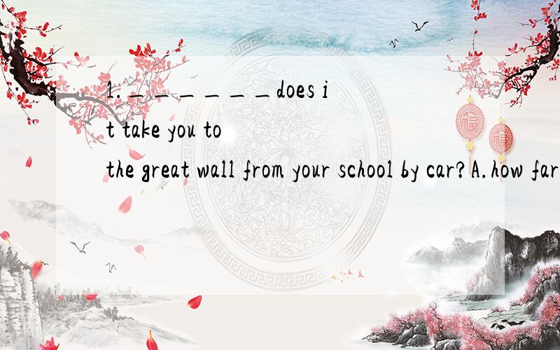 1.______does it take you to the great wall from your school by car?A.how far B how long C.how soon D.how many times选啥啊,要有详细的说明THANKS.