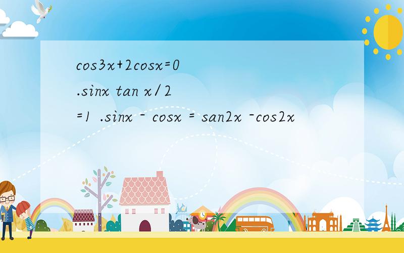 cos3x+2cosx=0 .sinx tan x/2 =1 .sinx - cosx = san2x -cos2x