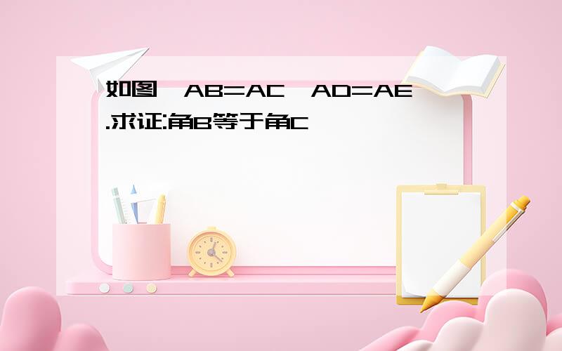 如图,AB=AC,AD=AE.求证:角B等于角C