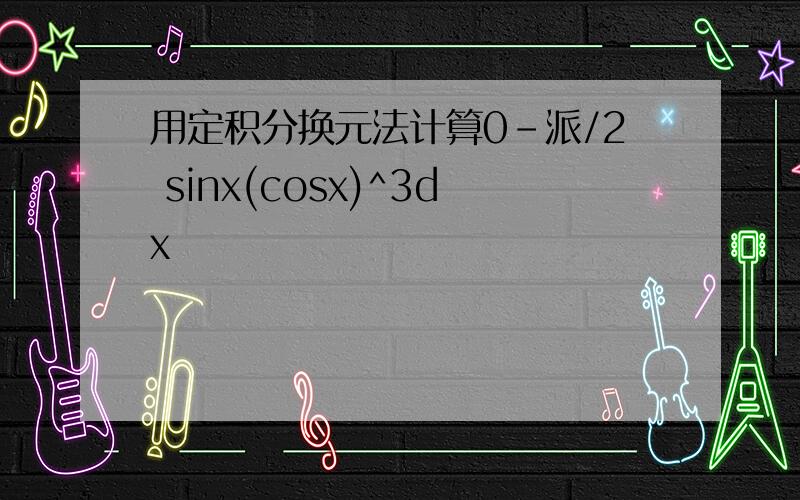 用定积分换元法计算0-派/2 sinx(cosx)^3dx