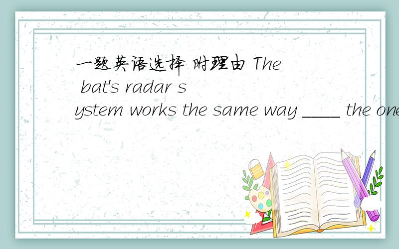 一题英语选择 附理由 The bat's radar system works the same way ____ the one that ships and planes use.A.thatB.whichC.likeD.as答案是D、、 原因是 the same...as ..我只记得好像有这个用法、、是什么意思啊 Tks