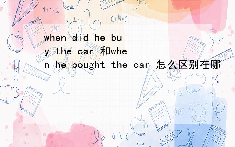 when did he buy the car 和when he bought the car 怎么区别在哪