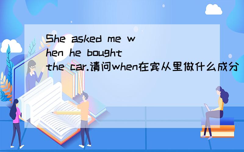 She asked me when he bought the car.请问when在宾从里做什么成分