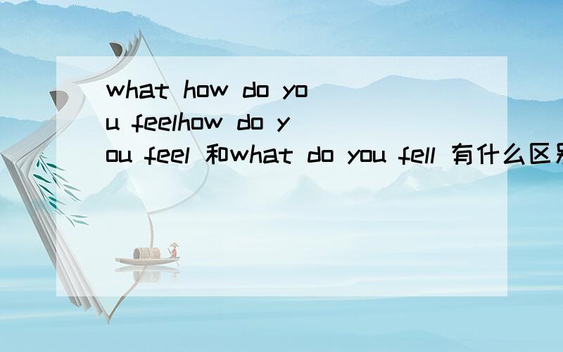 what how do you feelhow do you feel 和what do you fell 有什么区别如果后面什么就用how 什么就用what最好有例句
