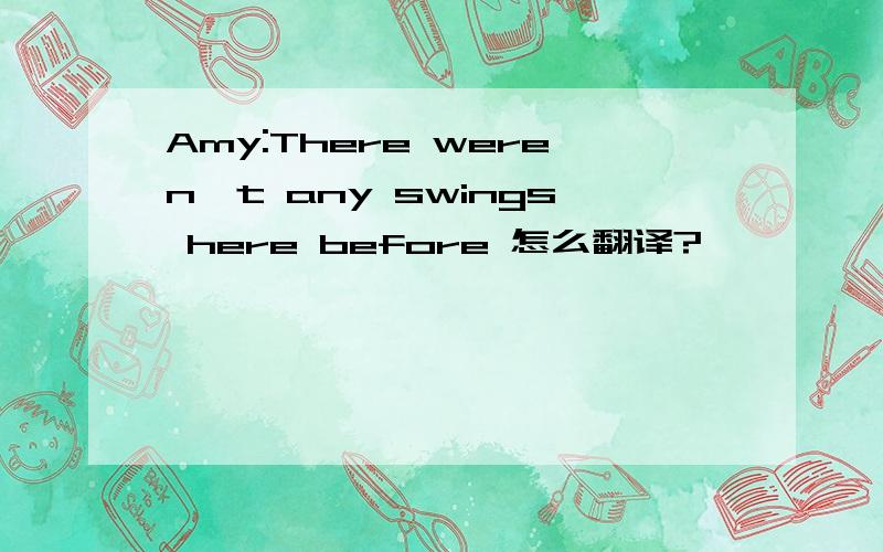 Amy:There weren't any swings here before 怎么翻译?