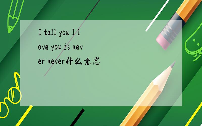 I tall you I love you is never never什么意思
