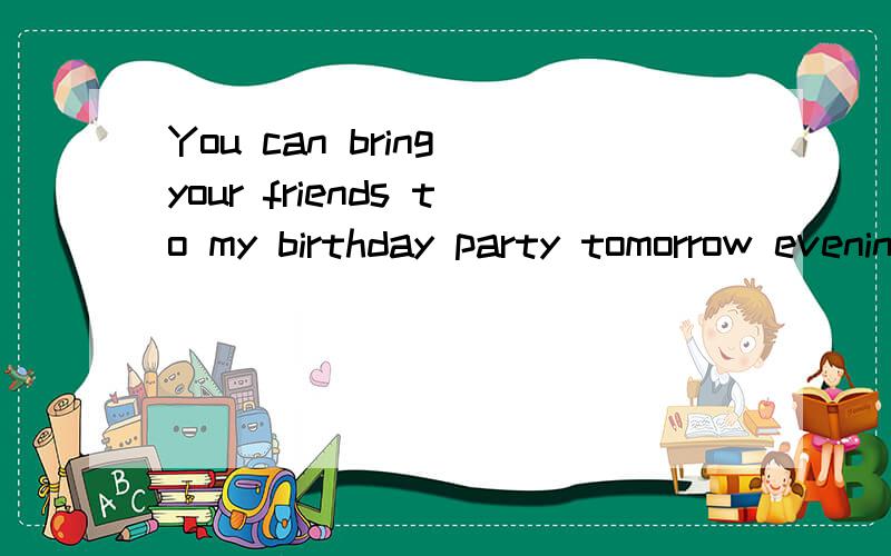 You can bring your friends to my birthday party tomorrow evening如何改成被动语态