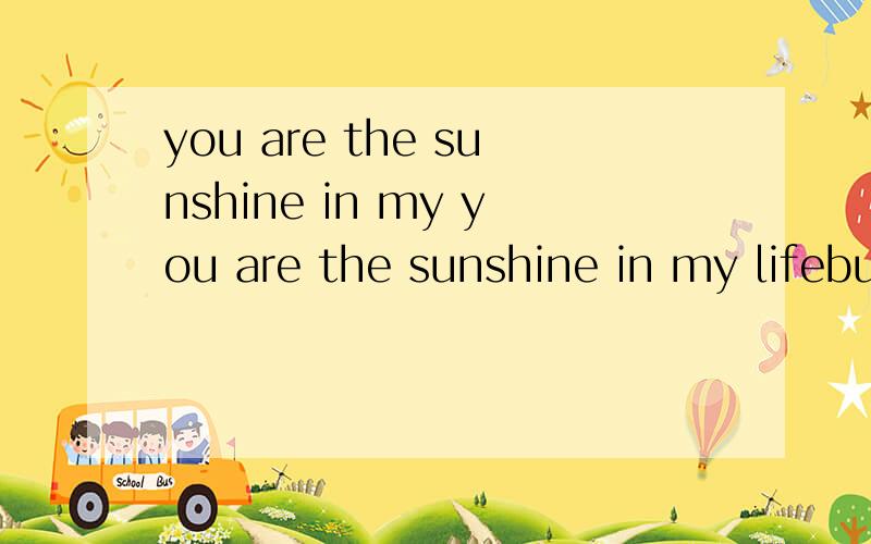 you are the sunshine in my you are the sunshine in my lifebut i don't really know