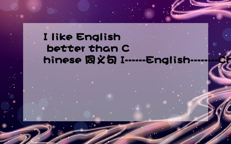 I like English better than Chinese 同义句 I------English--------Chinese.