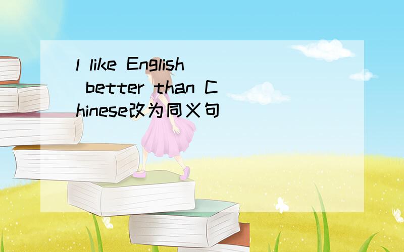 l like English better than Chinese改为同义句