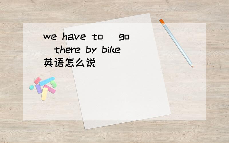 we have to (go)there by bike英语怎么说