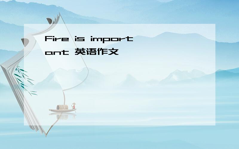 Fire is important 英语作文