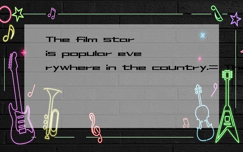 The film star is popular everywhere in the country.= The film star is popular __ __ the country.
