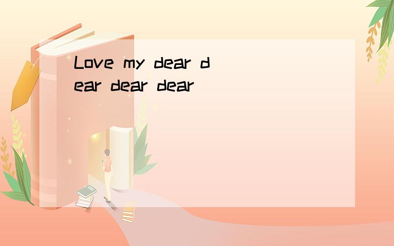 Love my dear dear dear dear