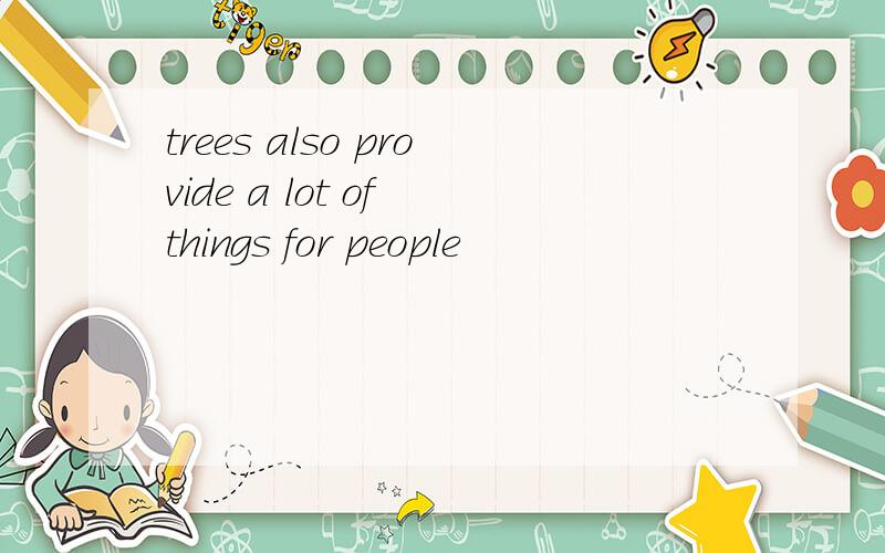 trees also provide a lot of things for people
