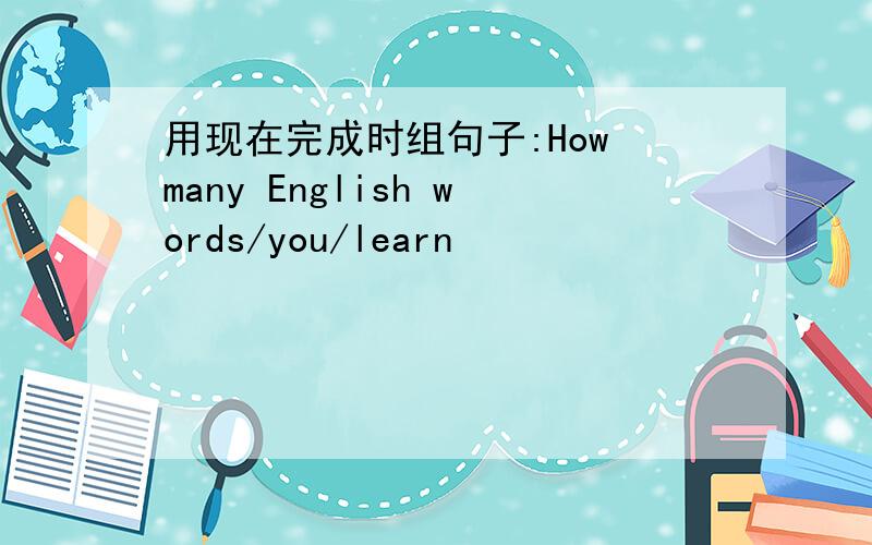 用现在完成时组句子:How many English words/you/learn