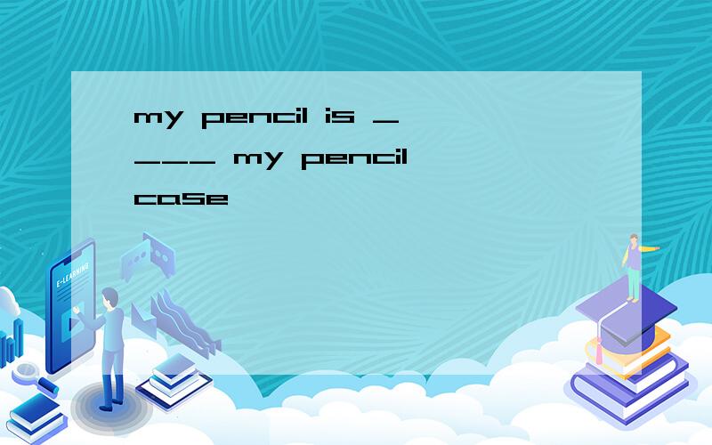 my pencil is ____ my pencil case