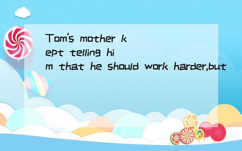 Tom's mother kept telling him that he should work harder,but( )didn't helpA.it B.she C.which D.he如果but去掉的话,是不是应该选C?
