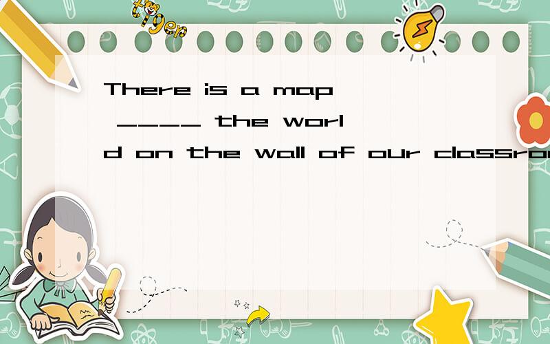 There is a map ____ the world on the wall of our classroom.A.inB.toC.of