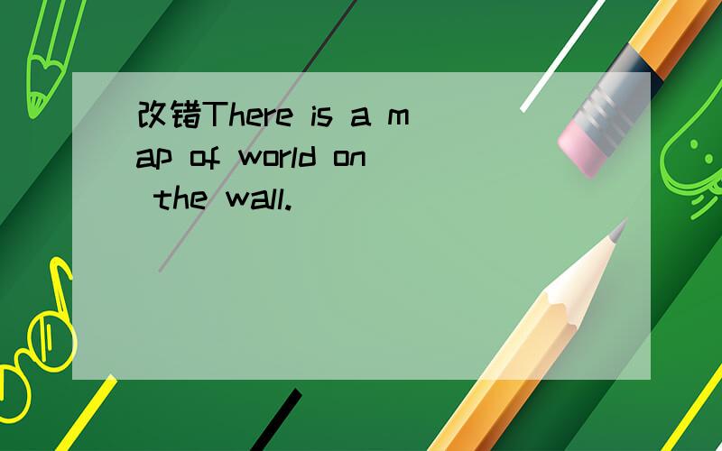 改错There is a map of world on the wall.