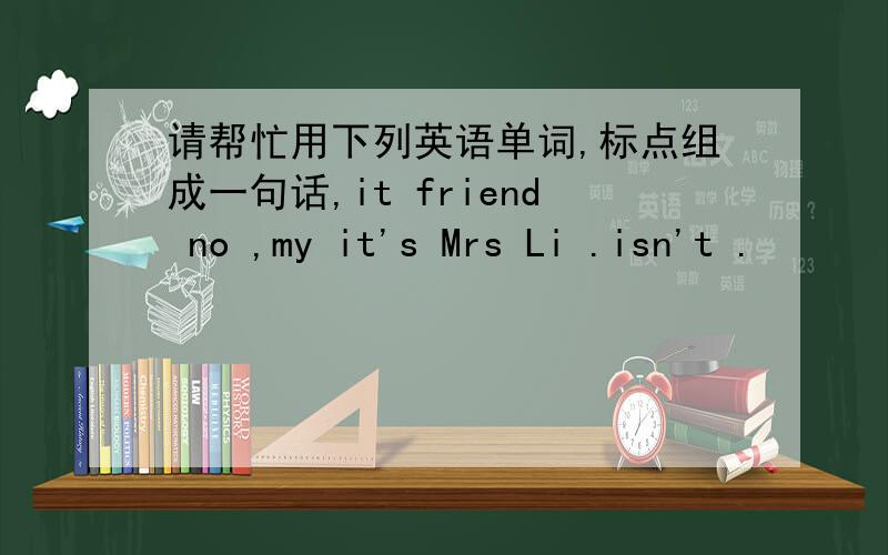 请帮忙用下列英语单词,标点组成一句话,it friend no ,my it's Mrs Li .isn't .