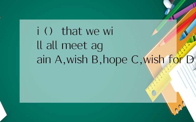 i（） that we will all meet again A,wish B,hope C,wish for D,dream ofi （ ） that we will all meet again A,wish B,hope C,wish for D,dream of