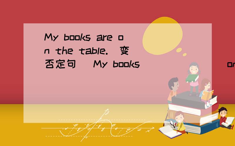 My books are on the table.（变否定句） My books _______ on the table.