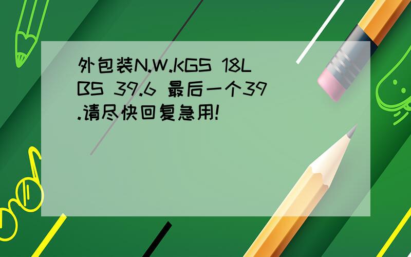 外包装N.W.KGS 18LBS 39.6 最后一个39.请尽快回复急用!
