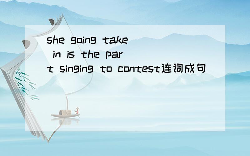 she going take in is the part singing to contest连词成句