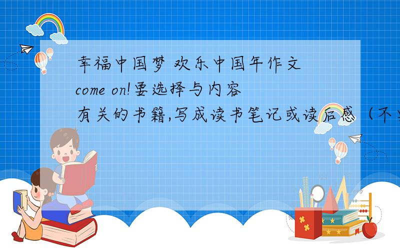 幸福中国梦 欢乐中国年作文 come on!要选择与内容有关的书籍,写成读书笔记或读后感（不要抄袭）