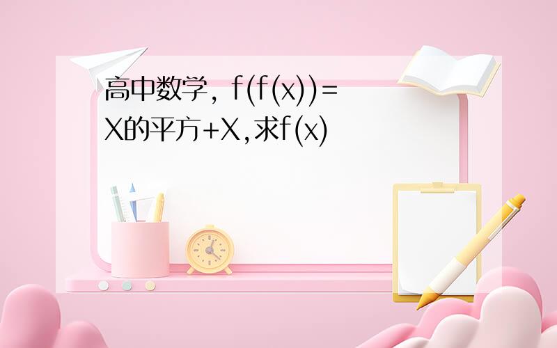 高中数学, f(f(x))=X的平方+X,求f(x)