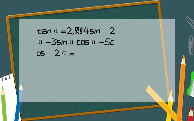 tanα=2,则4sin^2α-3sinαcosα-5cos^2α=