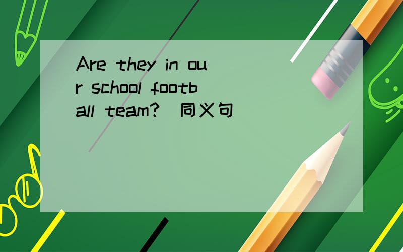 Are they in our school football team?(同义句)