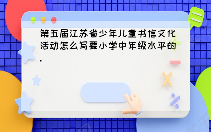 第五届江苏省少年儿童书信文化活动怎么写要小学中年级水平的.