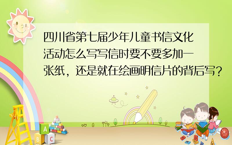 四川省第七届少年儿童书信文化活动怎么写写信时要不要多加一张纸，还是就在绘画明信片的背后写？