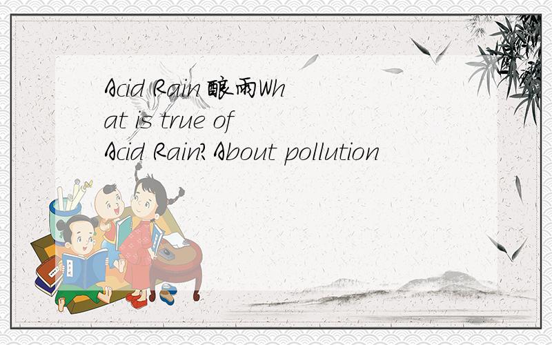Acid Rain 酸雨What is true of Acid Rain?About pollution