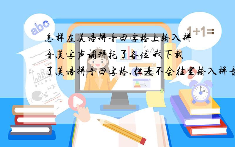 怎样在汉语拼音田字格上输入拼音汉字声调拜托了各位 我下载了汉语拼音田字格,但是不会往里输入拼音汉字及声调,实在是太笨了,请高手指教.