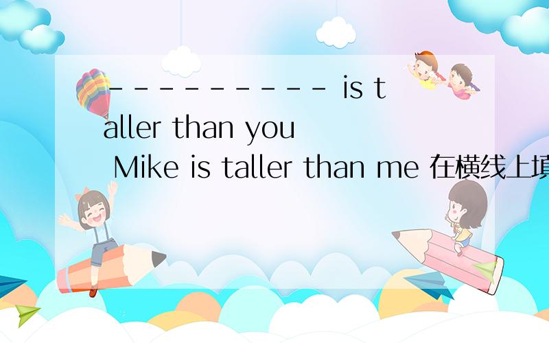 --------- is taller than you Mike is taller than me 在横线上填疑问词