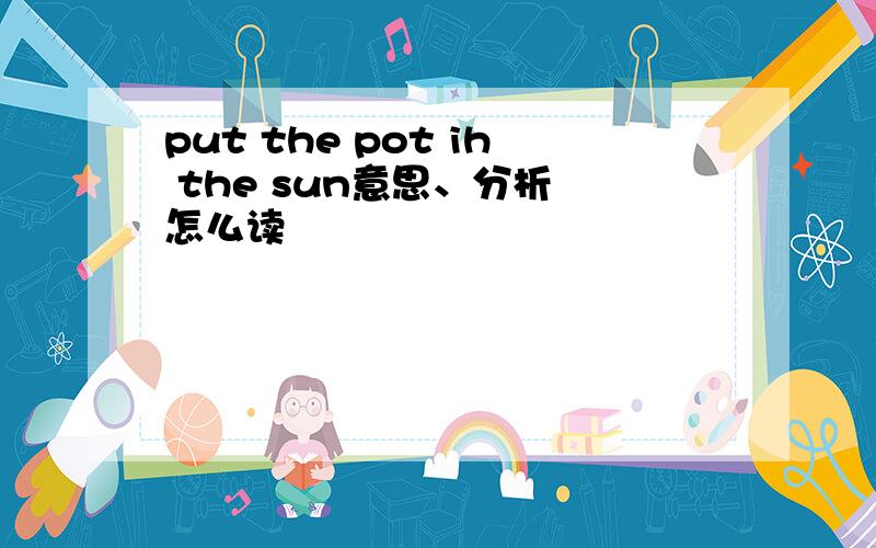 put the pot ih the sun意思、分析 怎么读