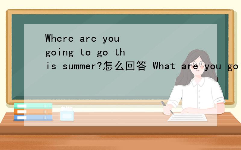 Where are you going to go this summer?怎么回答 What are you going to do?怎么回答 （两种不同的回答）