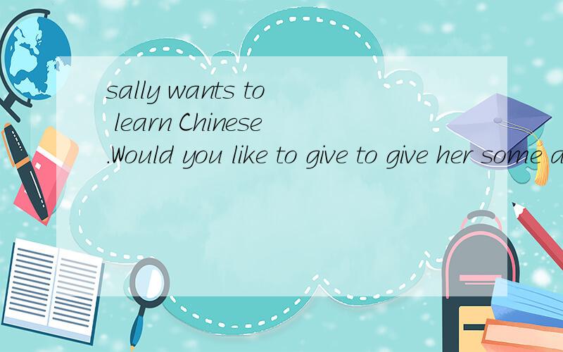 sally wants to learn Chinese.Would you like to give to give her some advice 给我一些意见 用英文