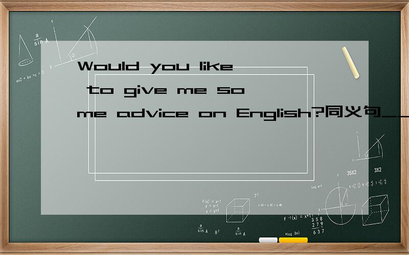 Would you like to give me some advice on English?同义句_____________give some ______________me on English