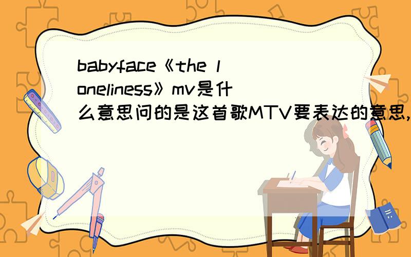 babyface《the loneliness》mv是什么意思问的是这首歌MTV要表达的意思,有什么含义