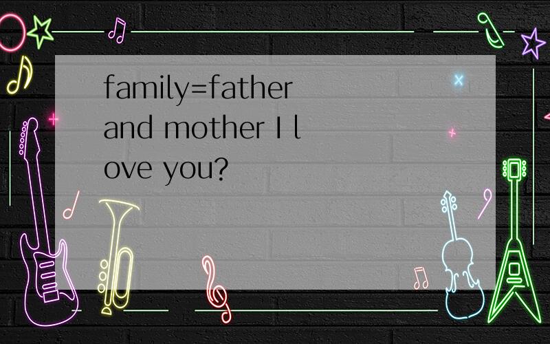 family=father and mother I love you?