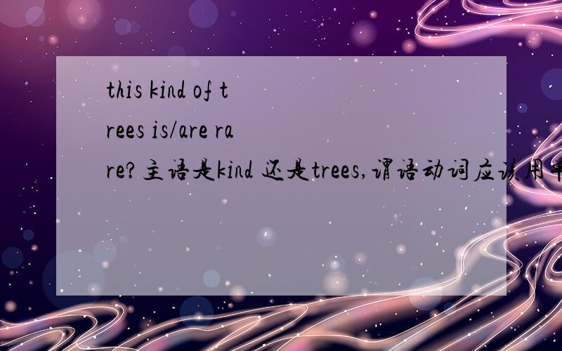 this kind of trees is/are rare?主语是kind 还是trees,谓语动词应该用单数复数?