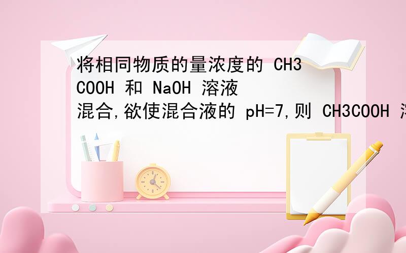 将相同物质的量浓度的 CH3COOH 和 NaOH 溶液混合,欲使混合液的 pH=7,则 CH3COOH 溶液的体积 V1 和 NaOH 溶液的体积 V2 的关系是.填空题,能算出具体比例吗