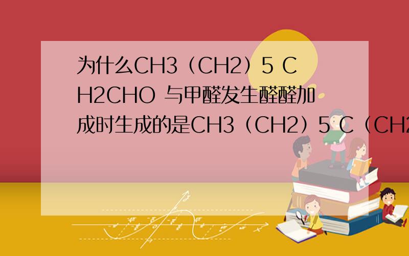 为什么CH3（CH2）5 CH2CHO 与甲醛发生醛醛加成时生成的是CH3（CH2）5 C（CH2OH）2  CHO   而不是 CH3（CH2）5 CH（CH2OH）  CHO