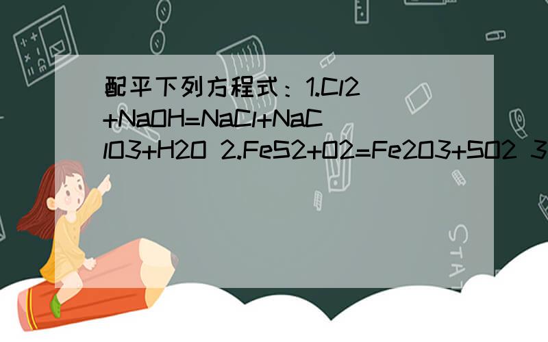 配平下列方程式：1.Cl2 +NaOH=NaCl+NaClO3+H2O 2.FeS2+O2=Fe2O3+SO2 3.FeBr2+Cl2=FeCl3+Br2