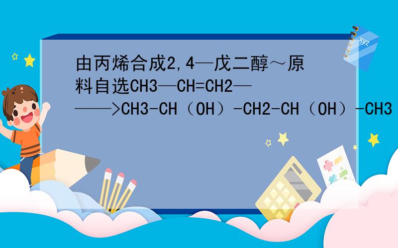 由丙烯合成2,4—戊二醇～原料自选CH3—CH=CH2———>CH3-CH（OH）-CH2-CH（OH）-CH3