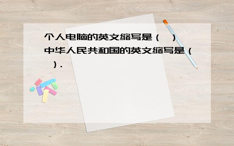 个人电脑的英文缩写是（ ）,中华人民共和国的英文缩写是（ ）.